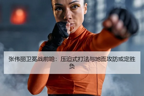 张伟丽卫冕战前瞻：压迫式打法与地面攻防或定胜负