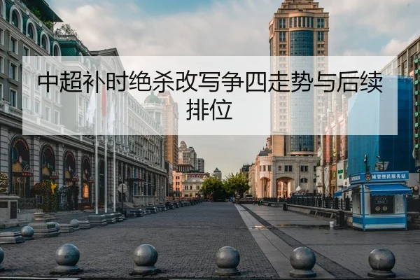 中超补时绝杀改写争四走势与后续排位