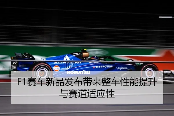 F1赛车新品发布带来整车性能提升与赛道适应性